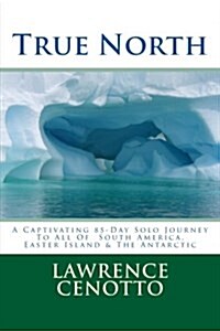 True North: A Captivating 85-Day Solo Journey to All of South America & Easter Island & the Antarctic (Paperback)