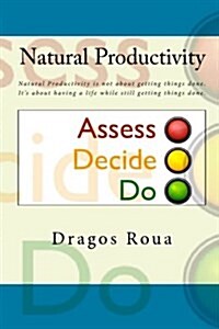 Natural Productivity - Assess, Decide, Do: Natural Productivity Is Not about Getting Things Done. Its about Having a Life While Still Getting Things (Paperback)