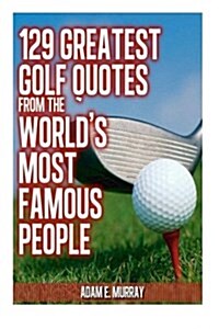 129 Greatest Golf Quotes from the Worlds Most Famous People: Greatest Golf Quotes (Paperback)