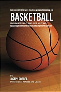 The Complete Strength Training Workout Program for Basketball: Develop More Flexibility, Power, Speed, Agility, and Resistance Through Strength Traini (Paperback)