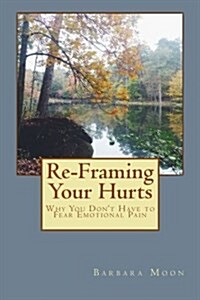Re-Framing Your Hurts: Why You Dont Have to Fear Emotional Pain (Paperback)