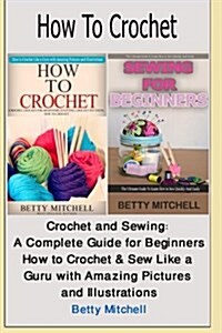 How to Crochet: Crochet and Sewing: A Complete Guide for Beginners. How to Crochet & Sew Like a Guru with Amazing Pictures and Illustr (Paperback)