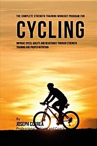 The Complete Strength Training Workout Program for Cycling: Improve Speed, Agility, and Resistance Through Strength Training and Proper Nutrition (Paperback)