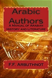 Arabic Authors: A Manual of Arabian History and Literature (Paperback)