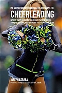 Pre and Post Competition Muscle Building Recipes for Cheerleading: Improve Your Performance and Recover Faster by Feeding Your Body Powerful Muscle Bu (Paperback)