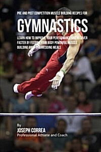 Pre and Post Competition Muscle Building Recipes for Gymnastics: Learn How to Improve Your Performance and Recover Faster by Feeding Your Body Powerfu (Paperback)