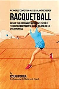 Pre and Post Competition Muscle Building Recipes for Racquetball: Improve Your Performance and Recover Faster by Feeding Your Body Powerful Muscle Bui (Paperback)