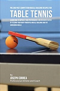 Pre and Post Competition Muscle Building Recipes for Table Tennis: Learn How to Improve Your Performance and Recover Faster by Feeding Your Body Power (Paperback)