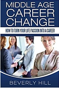 Middle Age Career Change: How to Turn Your Life Passion Into a Career (Paperback)