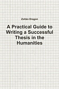 A Practical Guide to Writing a Successful Thesis in the Humanities (Paperback)