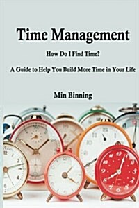 Time Management: How Do I Find Time? a Guide to Help You Build More Time.: How Do I Find Time? a Guide to Help You Build More Time in Y (Paperback)