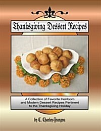 Thanksgiving Dessert Recipes: A Collection of Favorite Heirloom and Modern Dessert Recipes Pertinent to the Thanksgiving Holiday (Paperback)