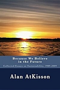 Because We Believe in the Future: Collected Essays on Sustainability, 1989-2009 (Paperback)