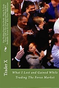 Day Trading Forex for Profit: How to Trade Forex Like a Pro Underground Weird But Profitable Secrets to Fast Easy Forex Millionaire: What I Lost and (Paperback)