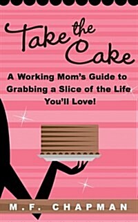 Take the Cake: A Working Moms Guide to Grabbing a Slice of the Life Youll Love (Paperback)