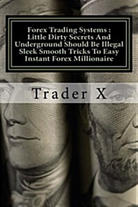 Forex Trading Systems: Little Dirty Secrets and Underground Should Be Illegal Sleek Smooth Tricks to Easy Instant Forex Millionaire: Bust the (Paperback)