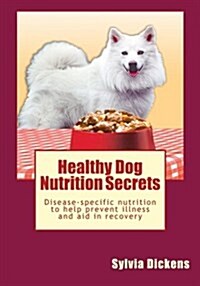 Healthy Dog Nutrition Secrets: Disease-Specific Nutrition to Help Prevent Illness and Aid in Recovery (Paperback)
