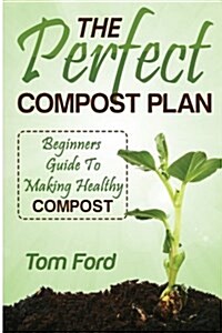 The Perfect Compost Plan: Beginners Guide to Making Healthy Compost (Paperback)