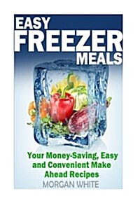 Easy Freezer Meals: Your Money-Saving, Easy and Convenient Make Ahead Recipes (Paperback)