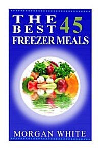 The Best 45 Freezer Meals: Your Money-Saving, Quick and Easy, Convenient, Make Ahead Recipes (Paperback)