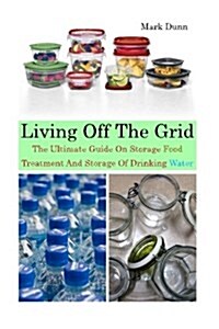 Living Off the Grid the Ultimate Guide on Storage Food, Treatment and Storage of Drinking Water: (Survival Guide for Beginners, DIY Survival Guide, Su (Paperback)