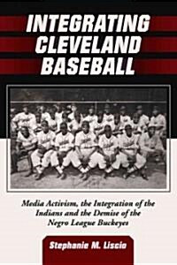 Integrating Cleveland Baseball: Media Activism, the Integration of the Indians and the Demise of the Negro League Buckeyes (Paperback, New)