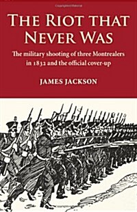 The Riot That Never Was: The Military Shooting of Three Montrealers in 1832 and the Official Cover-Up (Paperback)