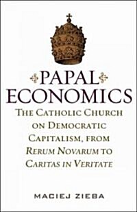Papal Economics: The Catholic Church on Democratic Capitalism, from Rerum Novarum to Caritas in Veritate (Hardcover)