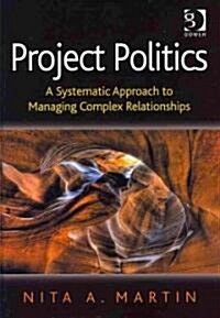 Project Politics : A Systematic Approach to Managing Complex Relationships (Hardcover)