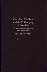 Canadian Idealism and the Philosophy of Freedom: C.B. MacPherson, George Grant, and Charles Taylor (Hardcover)