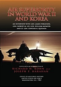 Air Superiority in World War II and Korea: An Interview with Gen. James Ferguson, Gen. Robert M. Lee, Gen. William W. Momyer, and Lt. Gen. Elwood R. Q (Paperback)