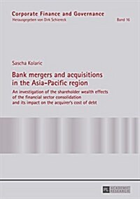 Bank mergers and acquisitions in the Asia-Pacific region: An investigation of the shareholder wealth effects of the financial sector consolidation and (Paperback)