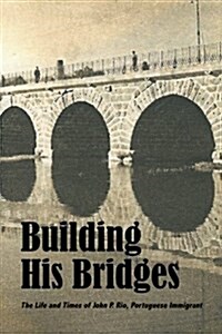 Building His Bridges,: The Life and Times of John P. Rio, Portuguese Immigrant (Paperback)