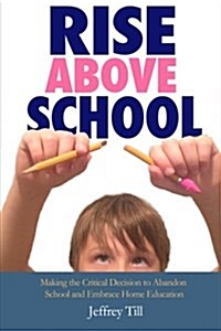 Rise Above School: Making the Critical Decision to Abandon School and Embrace Home Education (Paperback)