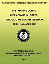 U. S. Marine Corps Civil Affairs in I Corps: Republic of South Vietnam - April 1966-April 1967 (Paperback)