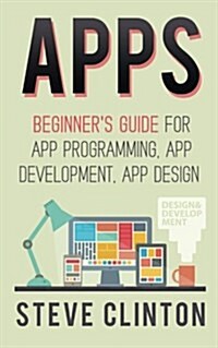Apps: Beginners Guide For App Programming, App Development, App Design (Paperback)
