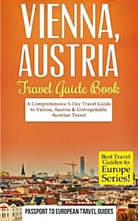 Vienna: Vienna, Austria: Travel Guide Book-A Comprehensive 5-Day Travel Guide to Vienna, Austria & Unforgettable Austrian Trav (Paperback)