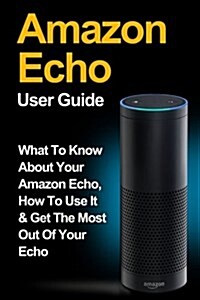 Amazon Echo: Amazon Echo User Guide: What to Know about Your Amazon Echo, How to Use It & Get the Most Out of Your Echo (Paperback)