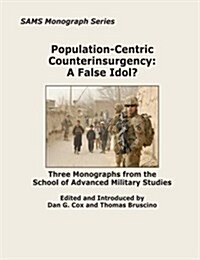 Population-Centric Counterinsurgency: A False Idol?: Three Monographs from the School of Advanced Military Studies (Paperback)