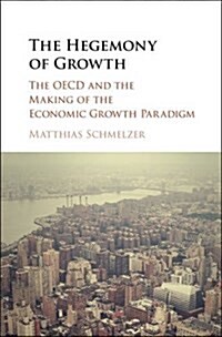 The Hegemony of Growth : The Oecd and the Making of the Economic Growth Paradigm (Hardcover)
