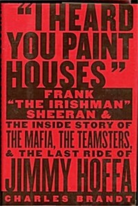 I Heard You Paint Houses: Frank The Irishman Sheeran and the Inside Story of the Mafia, the Teamsters, and the Final Ride of Jimmy Hoffa (Hardcover, First Edition ~1st Printing)