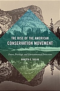 The Rise of the American Conservation Movement: Power, Privilege, and Environmental Protection (Hardcover)