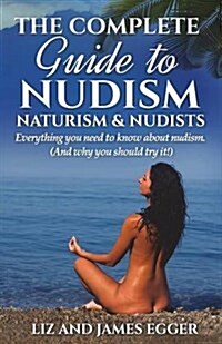 The Complete Guide to Nudism, Naturism and Nudists : Everything You Need to Know About Nudism. (And why you should try it) (Paperback, 3 Revised edition)