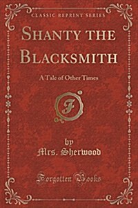 Shanty the Blacksmith: A Tale of Other Times (Classic Reprint) (Paperback)