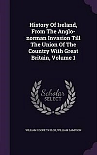 History of Ireland, from the Anglo-Norman Invasion Till the Union of the Country with Great Britain, Volume 1 (Hardcover)