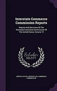 Interstate Commerce Commission Reports: Reports and Decisions of the Interstate Commerce Commission of the United States, Volume 12 (Hardcover)