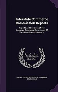 Interstate Commerce Commission Reports: Reports and Decisions of the Interstate Commerce Commission of the United States, Volume 14 (Hardcover)