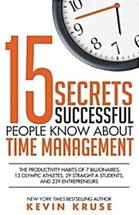 15 Secrets Successful People Know about Time Management: The Productivity Habits of 7 Billionaires, 13 Olympic Athletes, 29 Straight-A Students, and 2 (Paperback)