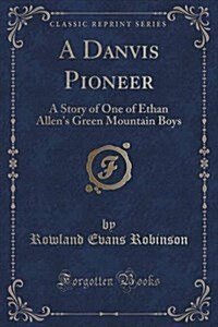 A Danvis Pioneer: A Story of One of Ethan Allens Green Mountain Boys (Classic Reprint) (Paperback)