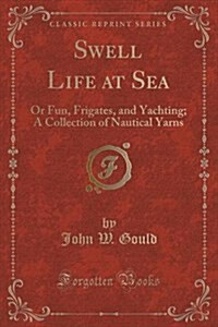 Swell Life at Sea: Or Fun, Frigates, and Yachting; A Collection of Nautical Yarns (Classic Reprint) (Paperback)